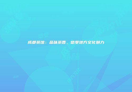 成都茶馆：品味茶香，感受地方文化魅力