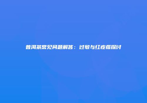 普洱茶常见问题解答：过敏与红疙瘩探讨