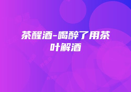 茶醒酒-喝醉了用茶叶解酒