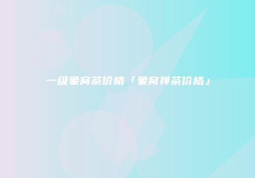 一级象窝茶价格「象窝禅茶价格」