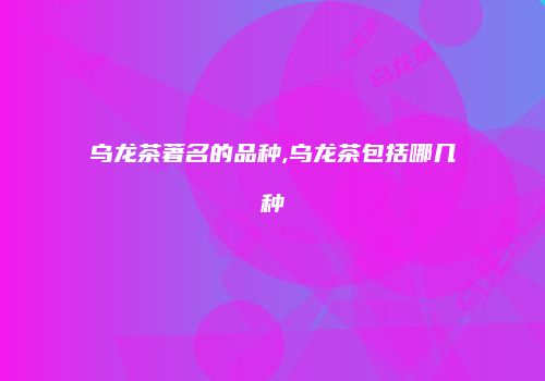 乌龙茶著名的品种,乌龙茶包括哪几种