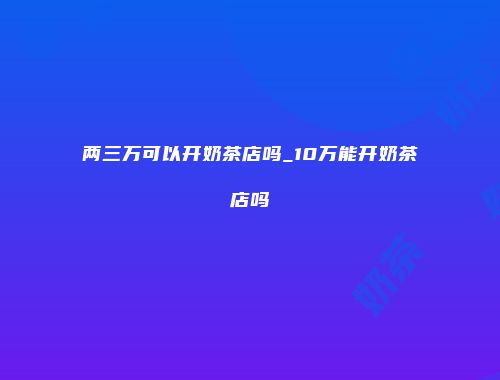 两三万可以开奶茶店吗_10万能开奶茶店吗