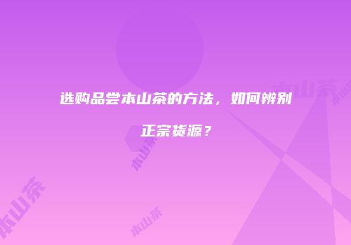 选购品尝本山茶的方法，如何辨别正宗货源？