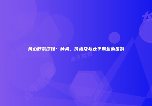 黄山野茶探秘：种类、价格及与太平猴魁的区别