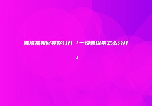 普洱茶如何完整分开「一块普洱茶怎么分开」