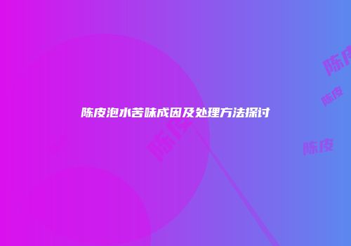 陈皮泡水苦味成因及处理方法探讨