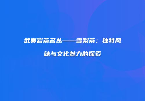 武夷岩茶名丛——雪梨茶：独特风味与文化魅力的探索