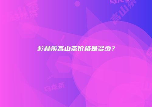 杉林溪高山茶价格是多少？