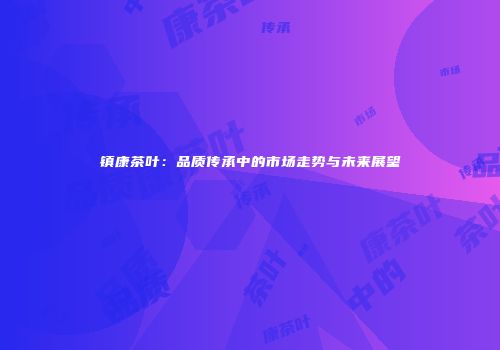 镇康茶叶：品质传承中的市场走势与未来展望