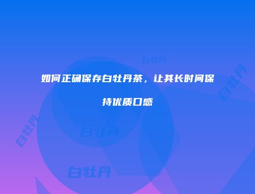 如何正确保存白牡丹茶，让其长时间保持优质口感