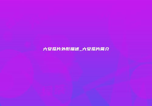 六安瓜片外形描述_六安瓜片简介
