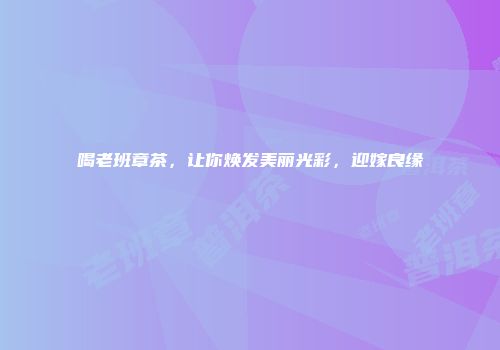 喝老班章茶，让你焕发美丽光彩，迎嫁良缘