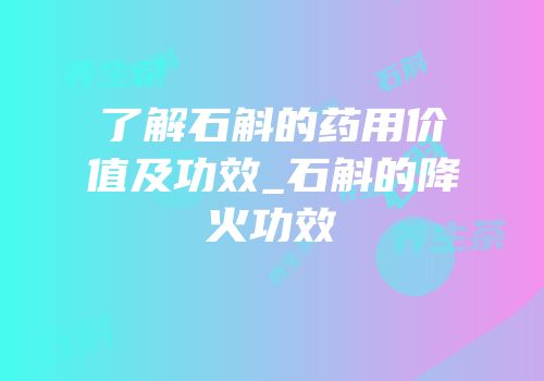 了解石斛的药用价值及功效_石斛的降火功效