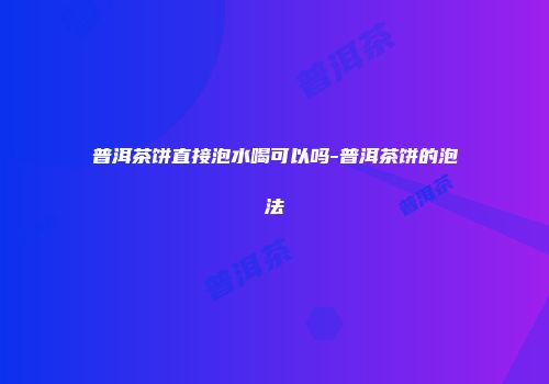 普洱茶饼直接泡水喝可以吗-普洱茶饼的泡法