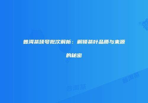 普洱茶唛号批次解析：解锁茶叶品质与来源的秘密