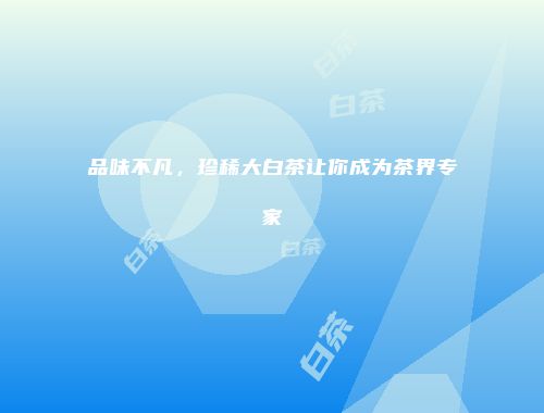 品味不凡，珍稀大白茶让你成为茶界专家
