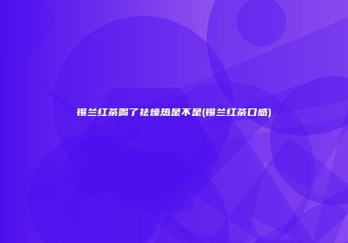 锡兰红茶喝了祛燥热是不是(锡兰红茶口感)
