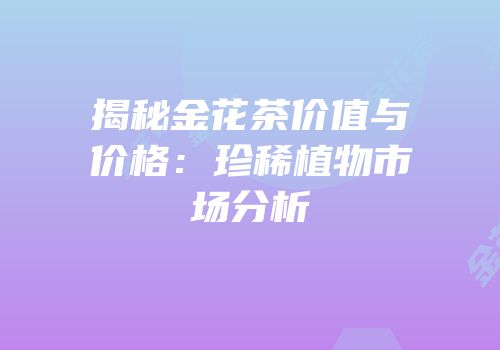 揭秘金花茶价值与价格：珍稀植物市场分析