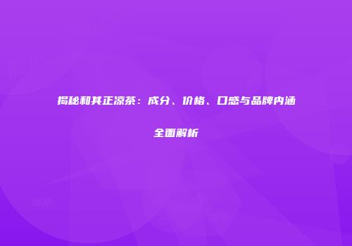 揭秘和其正凉茶：成分、价格、口感与品牌内涵全面解析