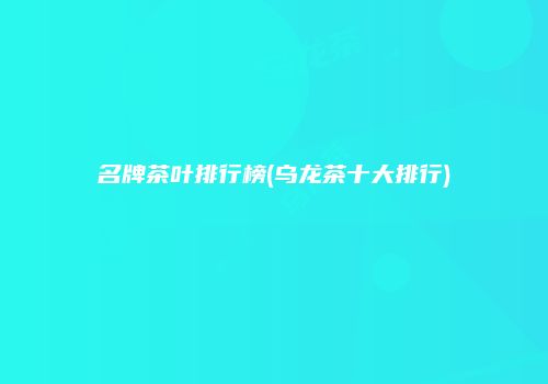 名牌茶叶排行榜(乌龙茶十大排行)