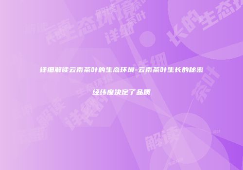 详细解读云南茶叶的生态环境-云南茶叶生长的秘密经纬度决定了品质