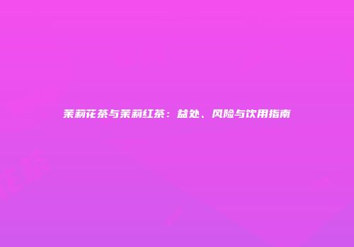 茉莉花茶与茉莉红茶：益处、风险与饮用指南