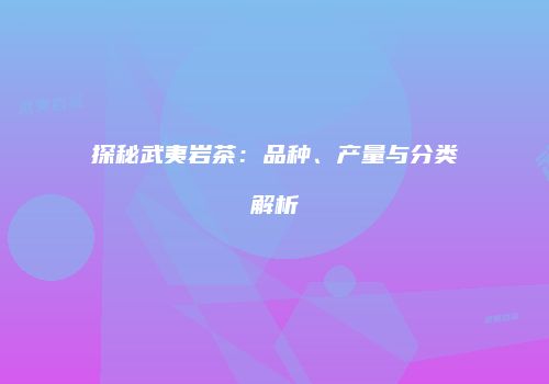 探秘武夷岩茶：品种、产量与分类解析