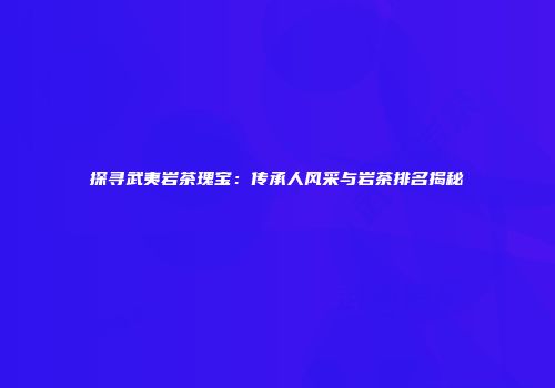 探寻武夷岩茶瑰宝：传承人风采与岩茶排名揭秘
