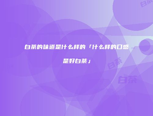 白茶的味道是什么样的「什么样的口感是好白茶」