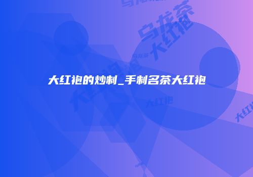大红袍的炒制_手制名茶大红袍