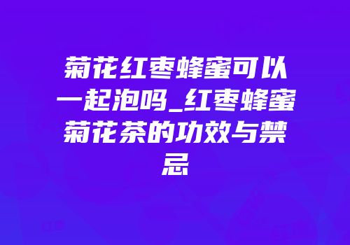 菊花红枣蜂蜜可以一起泡吗_红枣蜂蜜菊花茶的功效与禁忌