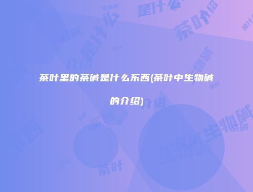 茶叶里的茶碱是什么东西(茶叶中生物碱的介绍)