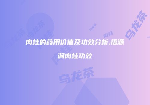 肉桂的药用价值及功效分析,悟源涧肉桂功效