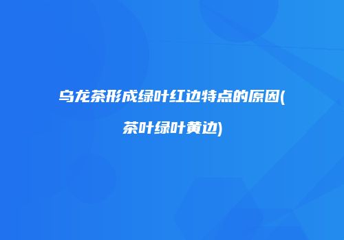 乌龙茶形成绿叶红边特点的原因(茶叶绿叶黄边)