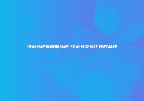 绿茶品种有哪些品种-绿茶分类及代表的品种