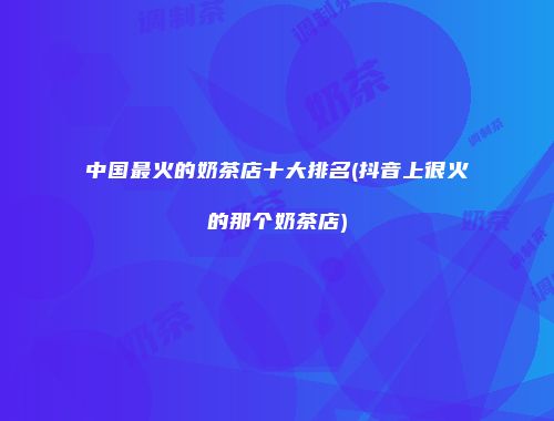 中国最火的奶茶店十大排名(抖音上很火的那个奶茶店)