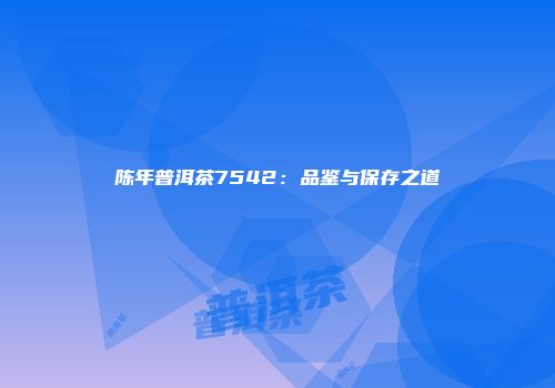 陈年普洱茶7542：品鉴与保存之道