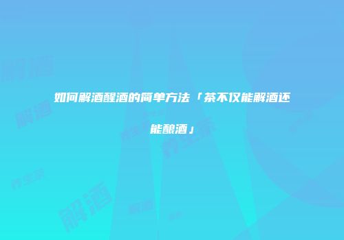 如何解酒醒酒的简单方法「茶不仅能解酒还能酿酒」