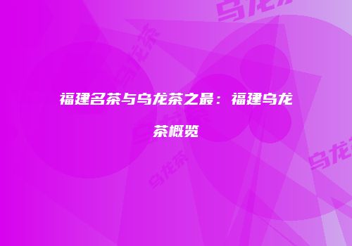 福建名茶与乌龙茶之最：福建乌龙茶概览