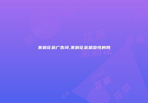 茉莉花茶广告词,茉莉花茶是凉性的吗