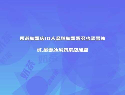 奶茶加盟店10大品牌加盟费多少蜜雪冰城,蜜雪冰城奶茶店加盟