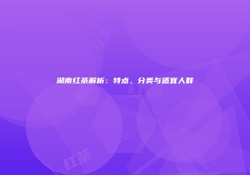 湖南红茶解析：特点、分类与适宜人群