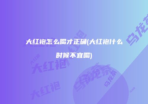 大红袍怎么喝才正确(大红袍什么时候不宜喝)