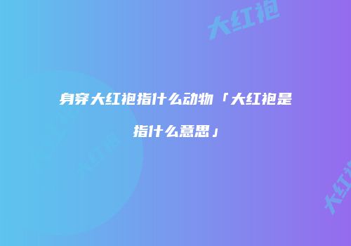 身穿大红袍指什么动物「大红袍是指什么意思」