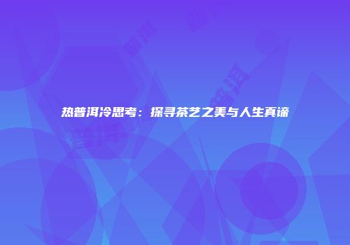 热普洱冷思考：探寻茶艺之美与人生真谛