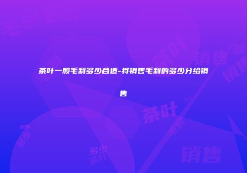 茶叶一般毛利多少合适-将销售毛利的多少分给销售