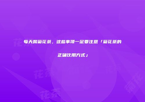 每天喝菊花茶，这些事项一定要注意「菊花茶的正确饮用方式」