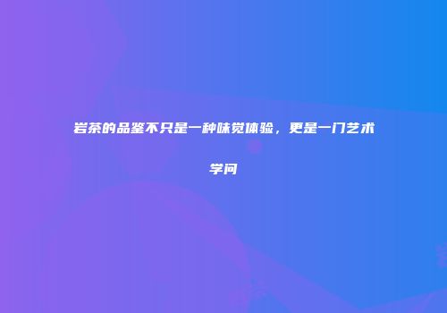 岩茶的品鉴不只是一种味觉体验，更是一门艺术学问