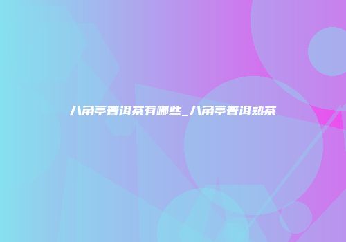 八角亭普洱茶有哪些_八角亭普洱熟茶