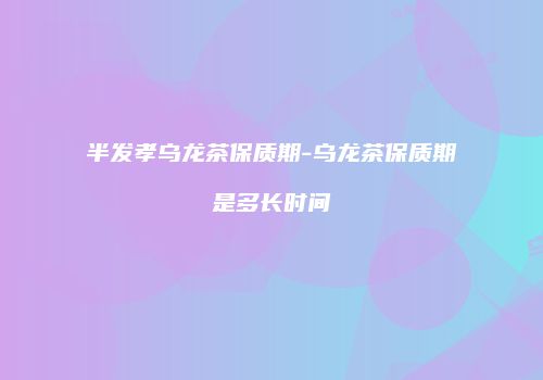 半发孝乌龙茶保质期-乌龙茶保质期是多长时间